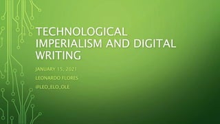 TECHNOLOGICAL
IMPERIALISM AND DIGITAL
WRITING
JANUARY 15, 2021
LEONARDO FLORES
@LEO_ELO_OLE
 