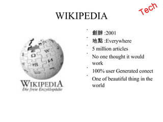 WIKIPEDIA 創辦 :2001 地點 :Everywhere 5 million articles No one thought it would work 100% user Generated conect One of beautiful thing in the world Tech 