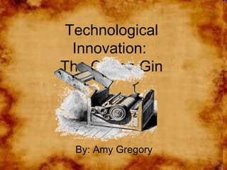 Technological Innovation:  The Cotton Gin By: Amy Gregory 