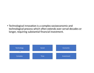 • Technological innovation is a complex socioeconomic and
technological process which often extends over serval decades or
longer, requiring substantial financial investment.
Technology Social Economic
Complex Time Investment
 