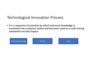 Technological Innovation Process
• It is a sequence of activities by which technical knowledge is
translated into a physical reality and becomes used on a scale having
substantial societal impact
Technical Knowledge Product Scale
 