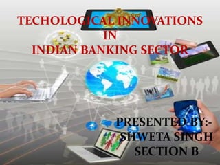 TECHOLOGICAL INNOVATIONS
IN
INDIAN BANKING SECTOR
PRESENTED BY:-
SHWETA SINGH
SECTION B
 
