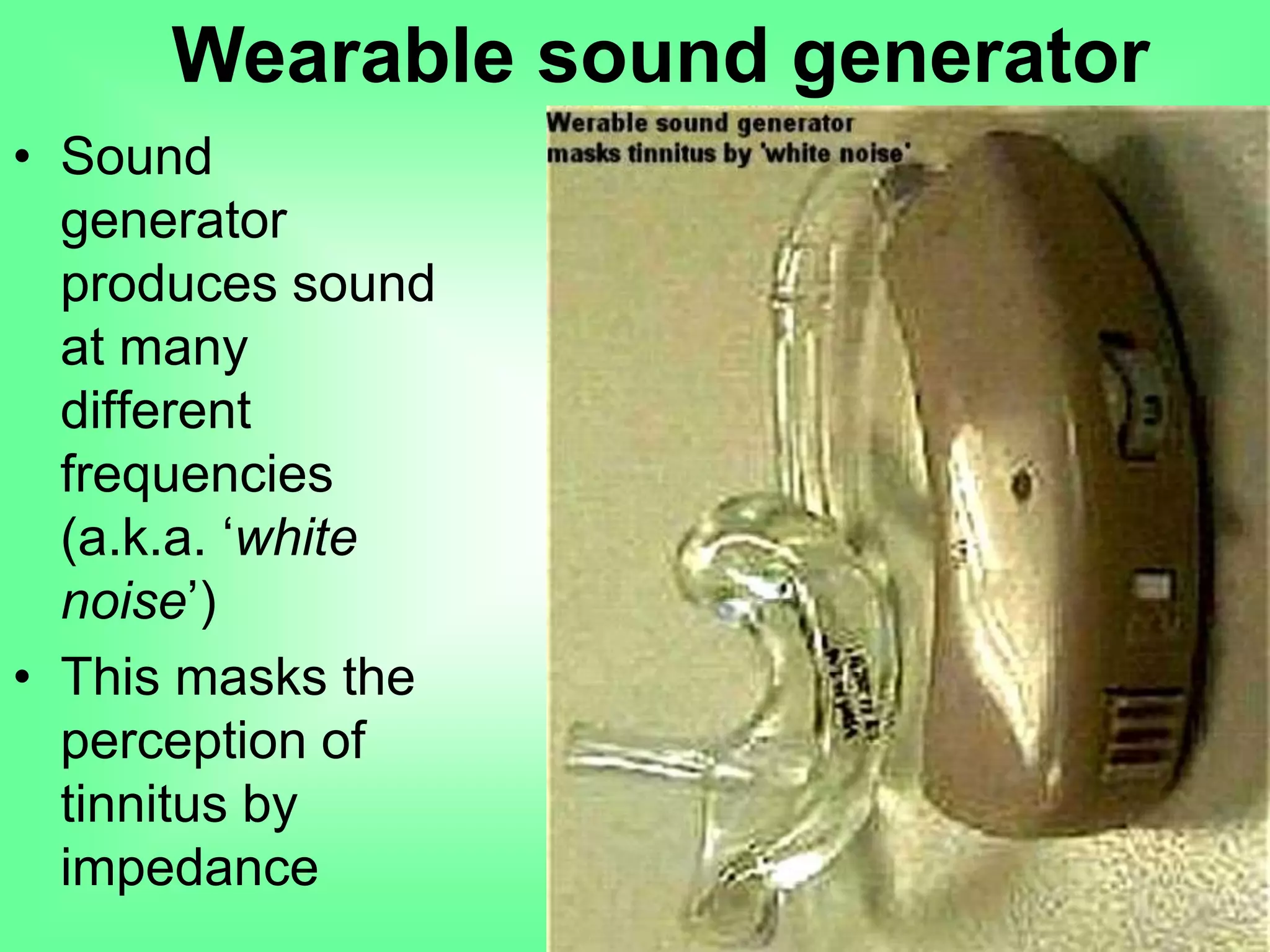• Sound
generator
produces sound
at many
different
frequencies
(a.k.a. ‘white
noise’)
• This masks the
perception of
tinnitus by
impedance
Wearable sound generator
 
