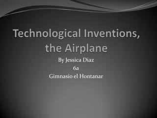 TechnologicalInventions,theAirplane By Jessica Diaz 6a Gimnasio el Hontanar 