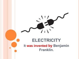 ELECTRICITY
It was invented by Benjamin
Franklin.
 