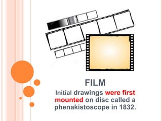 FILM
Initial drawings were first
mounted on disc called a
phenakistoscope in 1832.
 