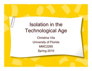 Isolation in the
Technological Age
      Christina Vila
   University of Florida
       MMC2265
      Spring 2010
 