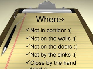 Where?
Not in corridor :(
Not on the walls :(
Not on the doors :(
Not by the sinks :(
Close by the hand
 