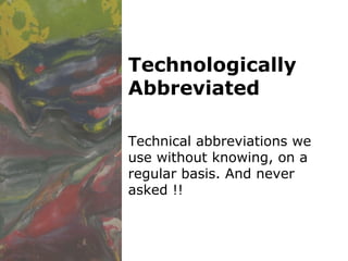 Technologically Abbreviated Technical abbreviations we use without knowing, on a regular basis. And never asked !! 