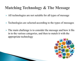  All technologies are not suitable for all types of message
 Technologies are selected according to the types of messages
 The main challenge is to consider the message and how it fits
in to the various categories, and then to match it with the
appropriate technology
 