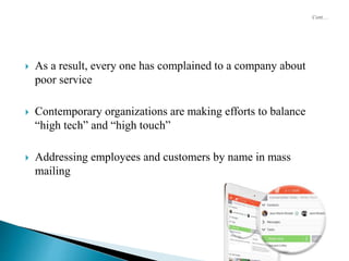  As a result, every one has complained to a company about
poor service
 Contemporary organizations are making efforts to balance
“high tech” and “high touch”
 Addressing employees and customers by name in mass
mailing
 