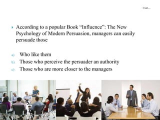  According to a popular Book “Influence”: The New
Psychology of Modern Persuasion, managers can easily
persuade those
a) Who like them
b) Those who perceive the persuader an authority
c) Those who are more closer to the managers
 