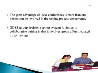  The great advantage of these conferences is more than one
person can be involved in the writing process concurrently
 GDSS (group decision support system) is similar to
collaborative writing in that it involves group effort mediated
by technology
 