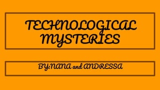 TECHNOLOGICAL
MYSTERIES
BY:NANA and ANDRESSA
 