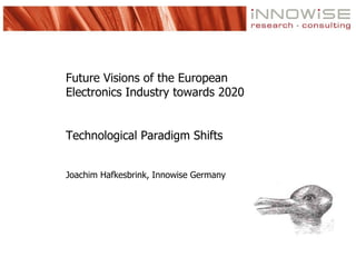 Future Visions of the European
Electronics Industry towards 2020


Technological Paradigm Shifts


Joachim Hafkesbrink, Innowise Germany
 