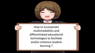 How to incorporate
multimodalities and
differentiated educational
technologies to facilitate
and/or enhance student
learning ?
 