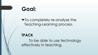Goal:
To completely re-analyse the
Teaching-Learning process.
TPACK
To be able to use technology
effectively in teaching.
 