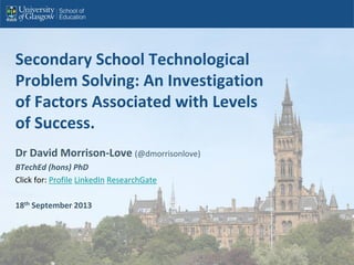 Secondary School Technological
Problem Solving: An Investigation
of Factors Associated with Levels
of Success.
Dr David Morrison-Love (@dmorrisonlove)
BTechEd (hons) PhD
Click for: Profile LinkedIn ResearchGate
18th September 2013
 