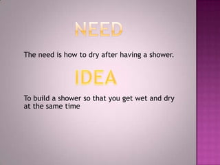 The need is how to dry after having a shower.




To build a shower so that you get wet and dry
at the same time
 