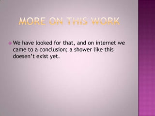  Wehave looked for that, and on internet we
 came to a conclusion; a shower like this
 doesen’t exist yet.
 