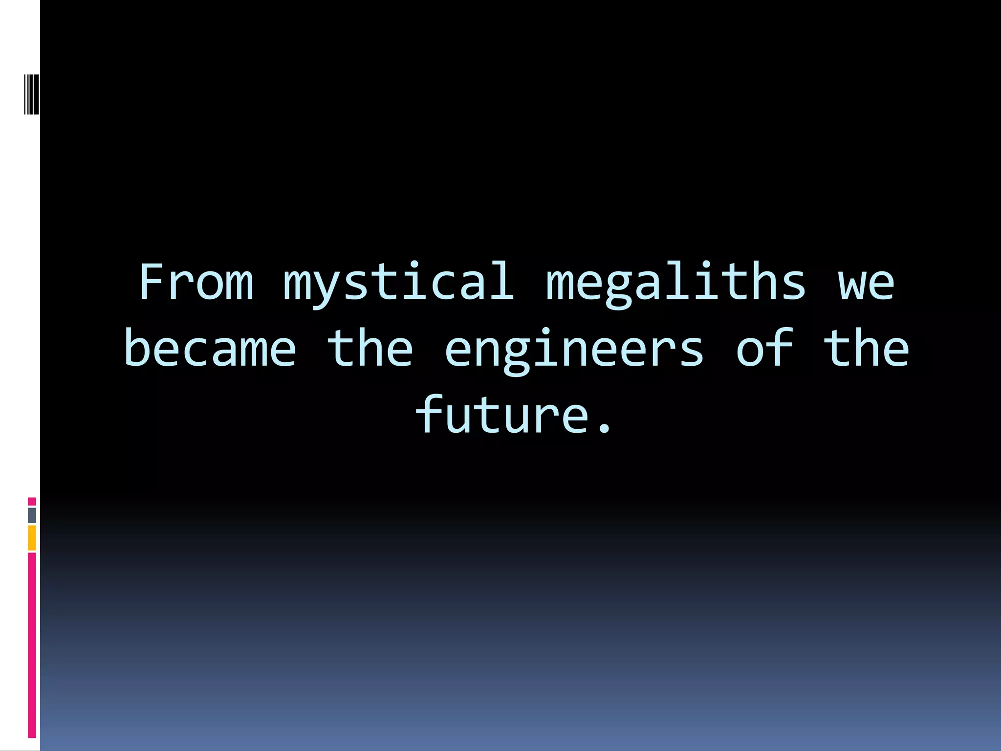 From mystical megaliths we
became the engineers of the
future.
 