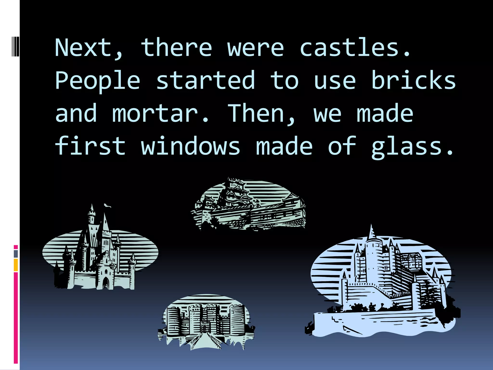 Next, there were castles.
People started to use bricks
and mortar. Then, we made
first windows made of glass.
 