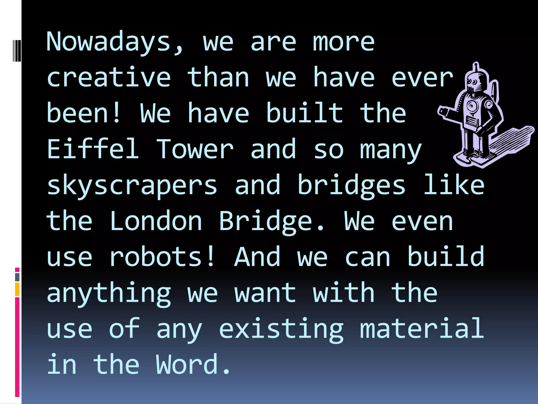 Nowadays, we are more
creative than we have ever
been! We have built the
Eiffel Tower and so many
skyscrapers and bridges like
the London Bridge. We even
use robots! And we can build
anything we want with the
use of any existing material
in the Word.
 
