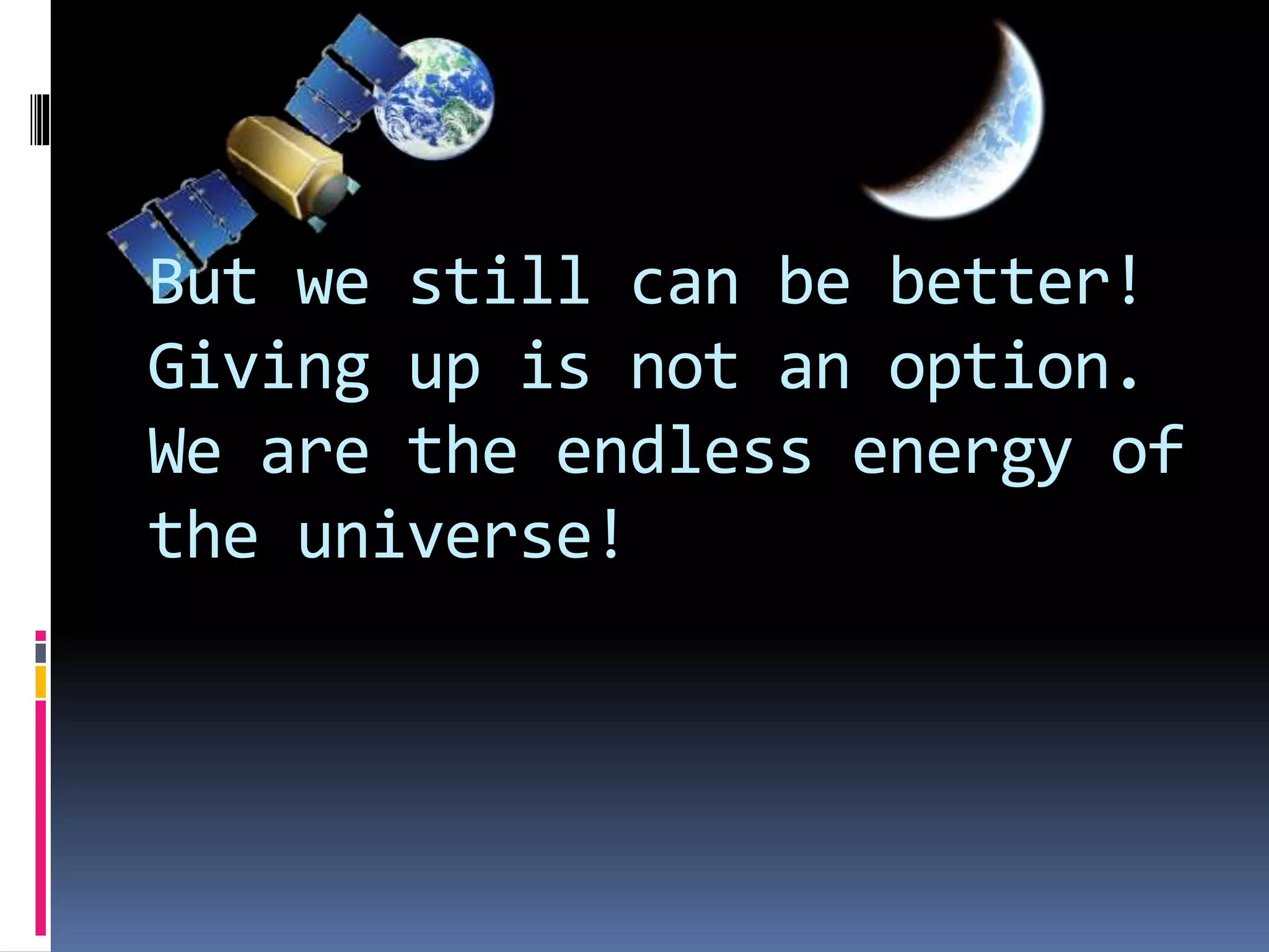 But we still can be better!
Giving up is not an option.
We are the endless energy of
the universe!
 