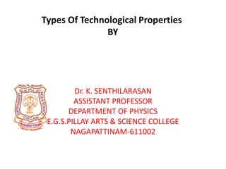 Types Of Technological Properties
BY
Dr. K. SENTHILARASAN
ASSISTANT PROFESSOR
DEPARTMENT OF PHYSICS
E.G.S.PILLAY ARTS & SCIENCE COLLEGE
NAGAPATTINAM-611002
 