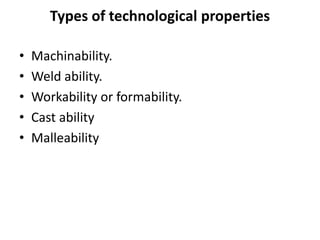 Types of technological properties
• Machinability.
• Weld ability.
• Workability or formability.
• Cast ability
• Malleability
 
