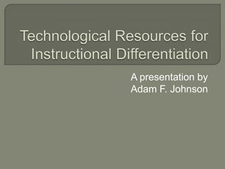 Technological Resources for Instructional Differentiation A presentation by  Adam F. Johnson 