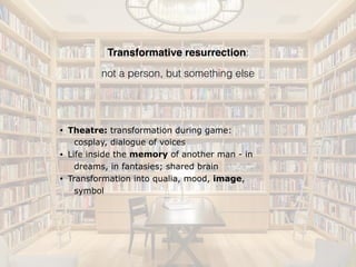 Transformative resurrection:
not a person, but something else
• Theatre: transformation during game:
cosplay, dialogue of voices
• Life inside the memory of another man - in
dreams, in fantasies; shared brain
• Transformation into qualia, mood, image,
symbol
 