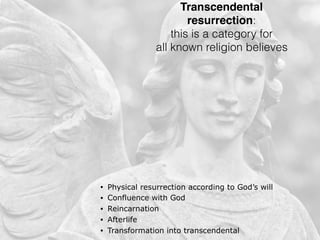 Transcendental
resurrection:
this is a category for
all known religion believes
• Physical resurrection according to God’s will
• Confluence with God
• Reincarnation
• Afterlife
• Transformation into transcendental
 