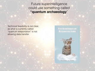 Future superintelligence
could use something called
“quantum archaeology”
Technical feasibility is not clear,
as what is currently called
“quantum teleportation” is not
allowing data transfer
 