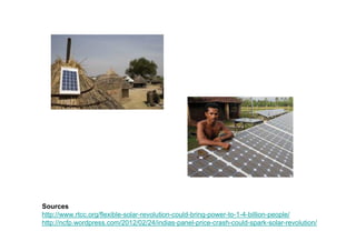 Sources
http://www.rtcc.org/flexible-solar-revolution-could-bring-power-to-1-4-billion-people/
http://ncfp.wordpress.com/2012/02/24/indias-panel-price-crash-could-spark-solar-revolution/
 
