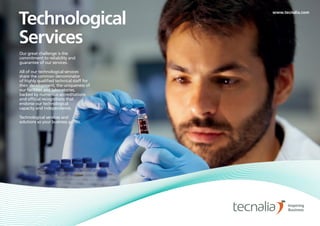 Technological
Services
Our great challenge is the
commitment to reliability and
guarantee of our services.
All of our technological services
share the common denominator
of highly qualified technical staff for
their development, the uniqueness of
our facilities and laboratories,
backed by numerous accreditations
and official recognitions that
endorse our technological
capacity and independence.
Technological services and
solutions so your business grows.
www.tecnalia.com
 