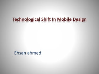 Technological Shift In Mobile Design
Ehsan ahmed
 