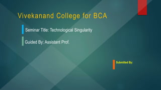 Seminar Title: Technological Singularity
Guided By: Assistant Prof.
Submitted By:
Vivekanand College for BCA
 
