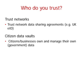 Who do you trust? 
Trust networks 
• 
Trust network data sharing agreements (e.g. UK eID) 
Citizen data vaults 
• 
Citizen...