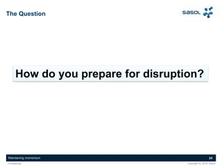 Maintaining momentum 24
Copyright ©, 2016, SasolConfidential
The Question
How do you prepare for disruption?
 