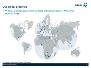Maintaining momentum 4
Copyright ©, 2016, SasolConfidential
We have exploration, development, marketing and sales operations in 37 countries
around the world
Our global presence
The map reflects a broad indication of Sasol’s global presence.
 