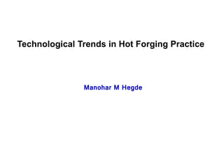 Technological Trends in Hot Forging Practice
Manohar M Hegde
 