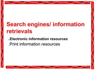 Search engines/ information
retrievals
.Electronic information resources
.Print information resources
 