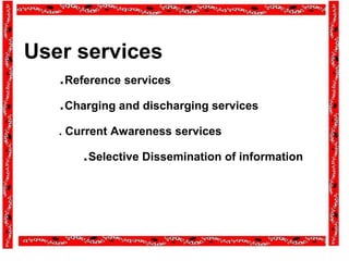 User services
.Reference services
.Charging and discharging services
. Current Awareness services
.Selective Dissemination of information
 