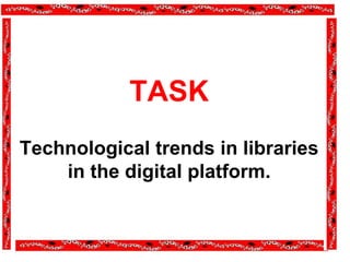 TASK
Technological trends in libraries
in the digital platform.
 