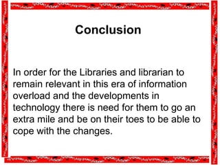 Conclusion
In order for the Libraries and librarian to
remain relevant in this era of information
overload and the developments in
technology there is need for them to go an
extra mile and be on their toes to be able to
cope with the changes.
 