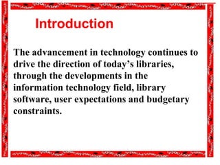 Introduction
The advancement in technology continues to
drive the direction of today’s libraries,
through the developments in the
information technology field, library
software, user expectations and budgetary
constraints.
 