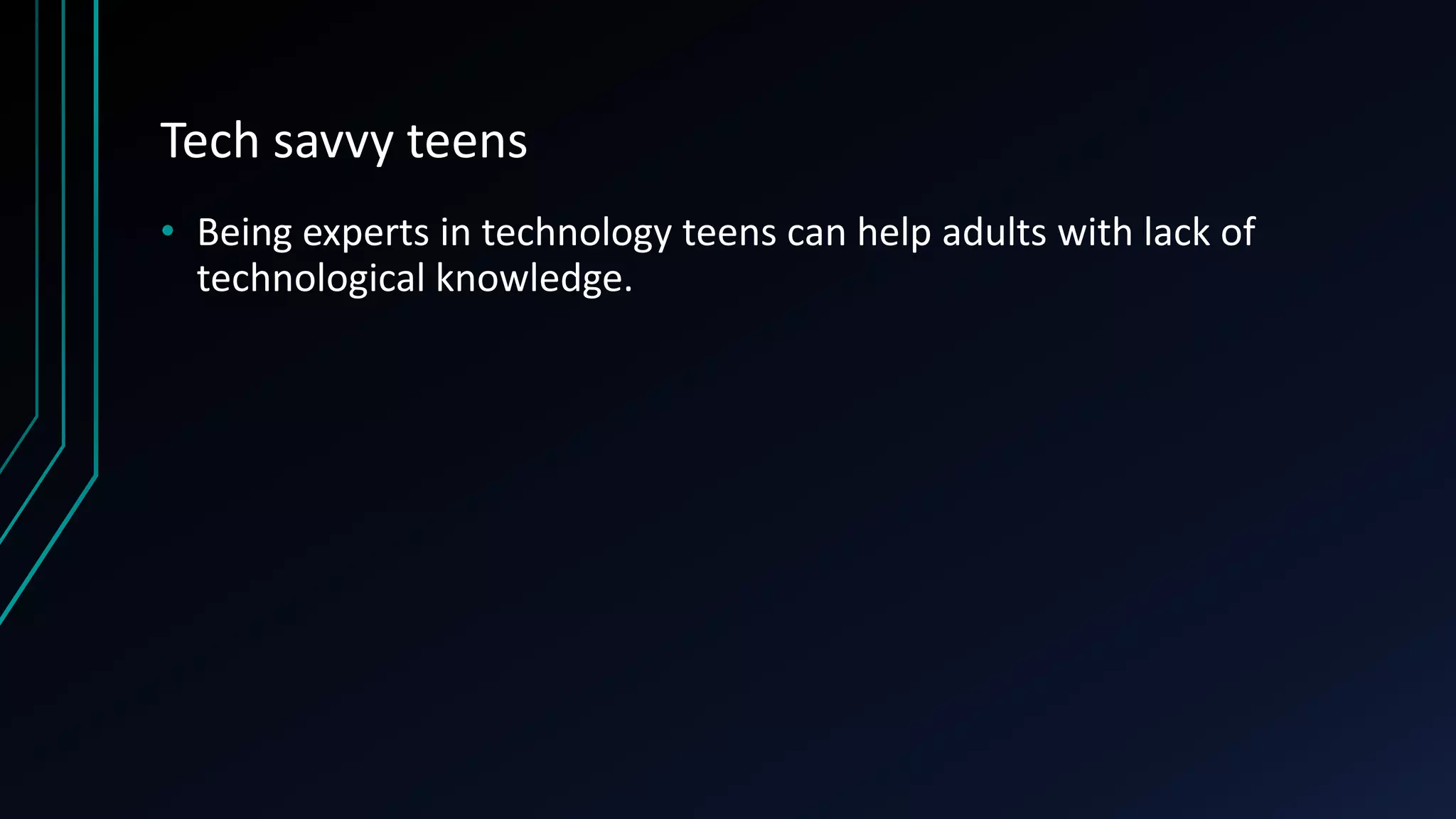 Tech savvy teens
• Being experts in technology teens can help adults with lack of
technological knowledge.
 