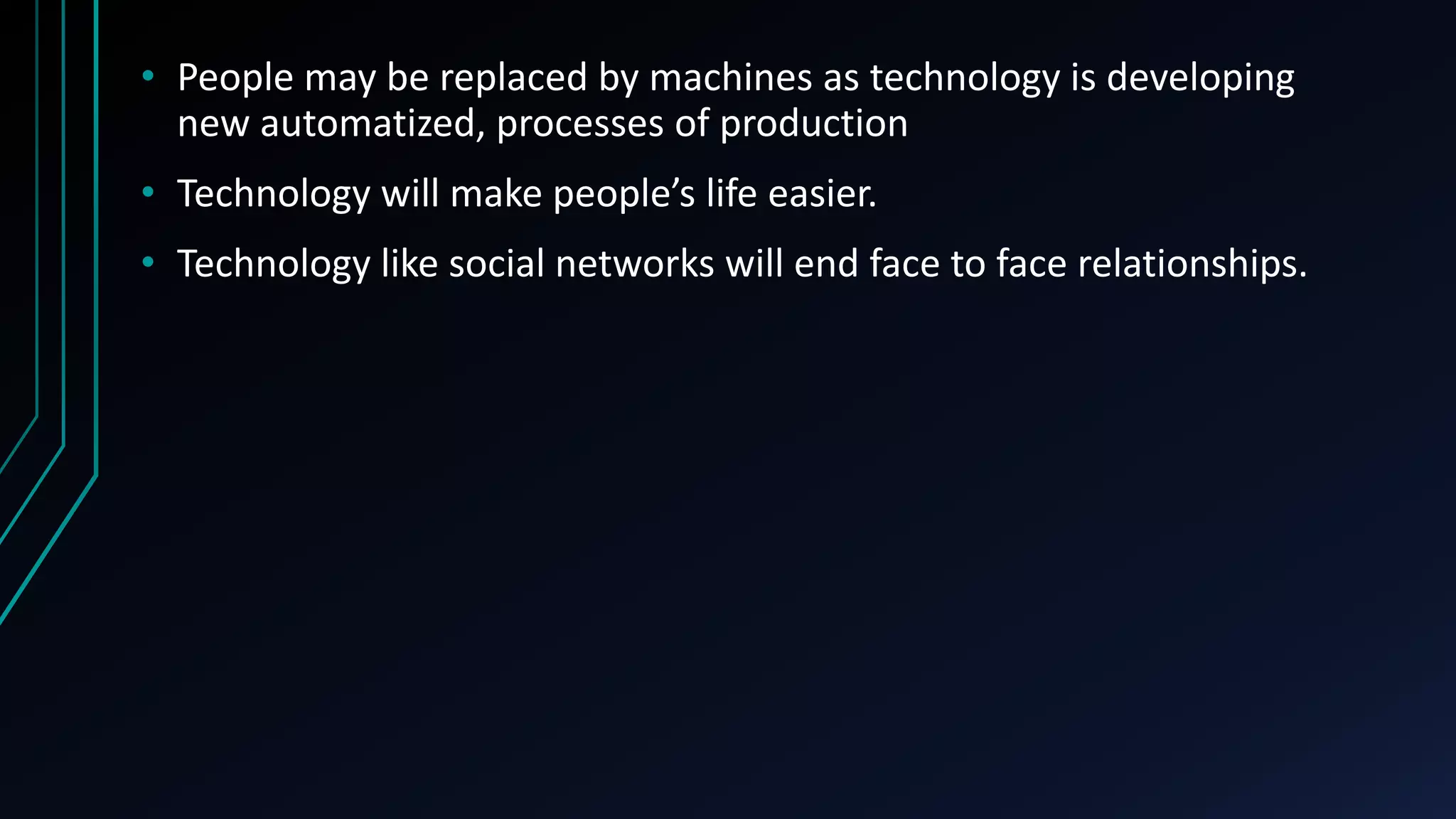 • People may be replaced by machines as technology is developing
new automatized, processes of production
• Technology will make people’s life easier.
• Technology like social networks will end face to face relationships.
 