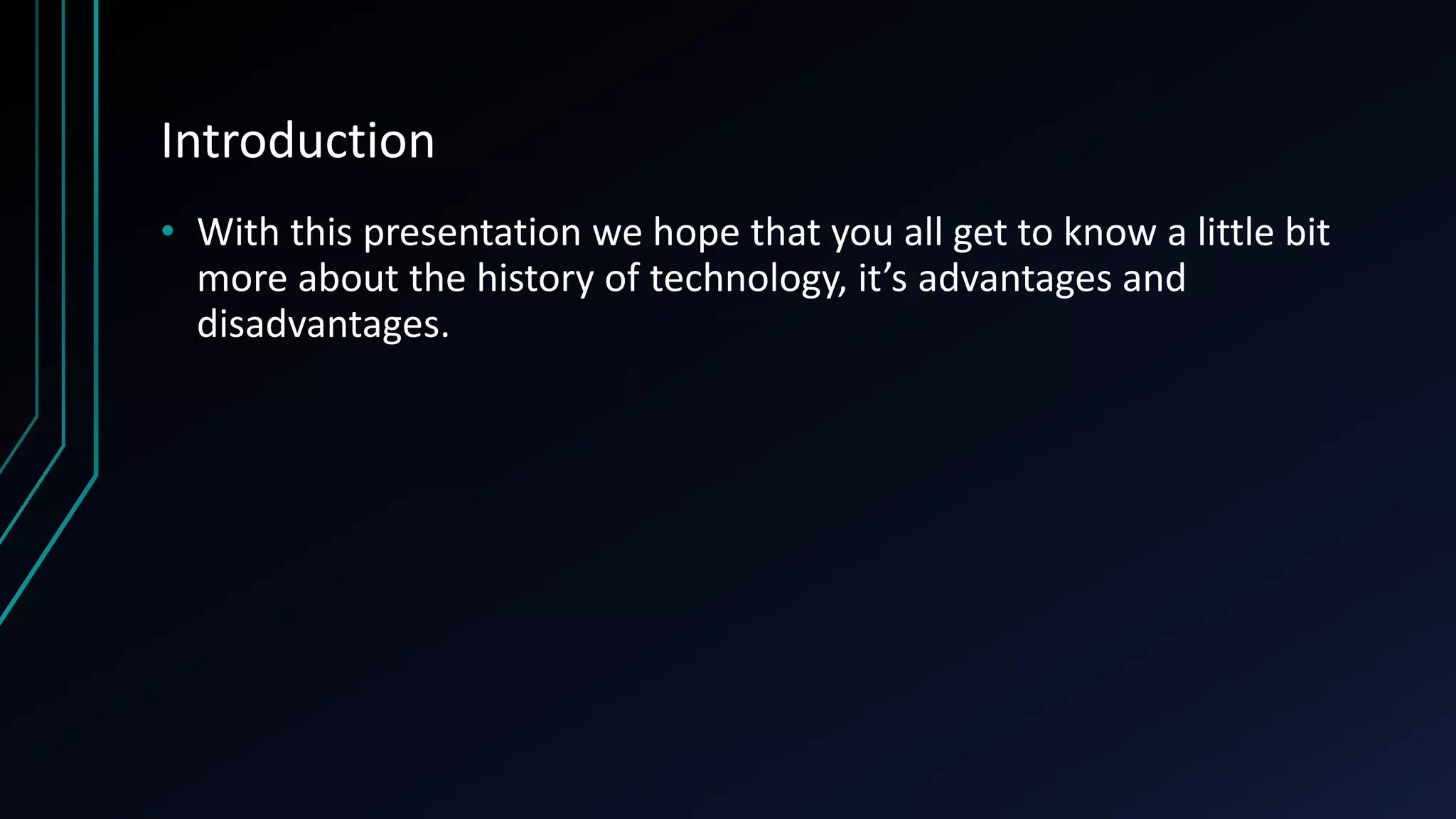 Introduction
• With this presentation we hope that you all get to know a little bit
more about the history of technology, it’s advantages and
disadvantages.
 